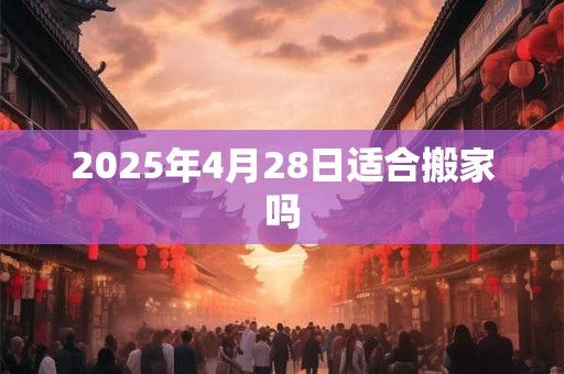 2026年4月28日适合搬家吗