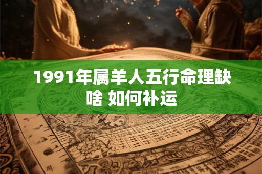 1991年属羊人五行命理缺啥 如何补运