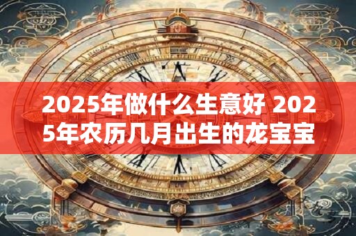 2025年做什么生意好 2025年农历几月出生的龙宝宝最好