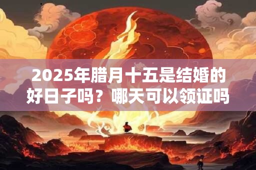 2025年腊月十五是结婚的好日子吗？哪天可以领证吗？
