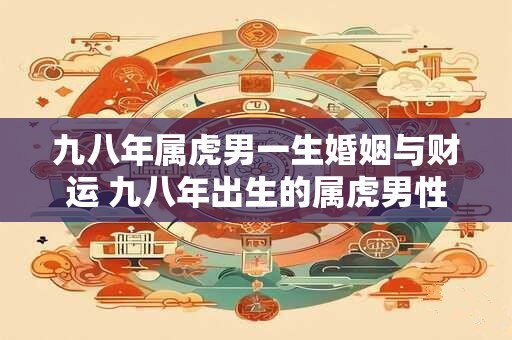 九八年属虎男一生婚姻与财运 九八年出生的属虎男性未来的婚姻和财运如何