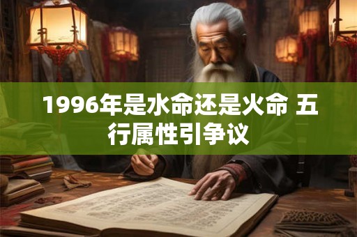 1996年是水命还是火命 五行属性引争议