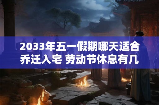 2033年五一假期哪天适合乔迁入宅 劳动节休息有几天