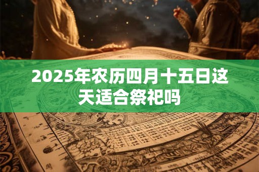 2025年农历四月十五日这天适合祭祀吗