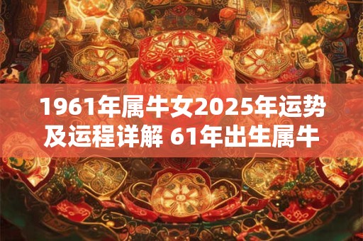 1961年属牛女2025年运势及运程详解 61年出生属牛人2025全年每月运势女性