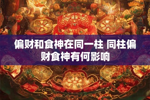 偏财和食神在同一柱 同柱偏财食神有何影响