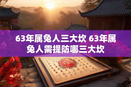 63年属兔人三大坎 63年属兔人需提防哪三大坎