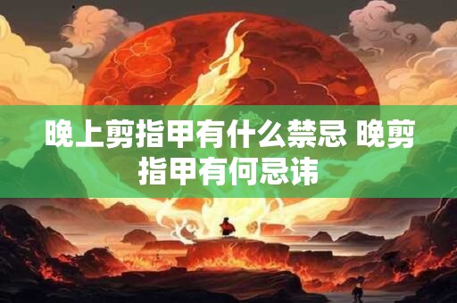 晚上剪指甲有什么禁忌 晚剪指甲有何忌讳 晚上剪指甲有什么禁忌 晚剪指甲有何忌讳