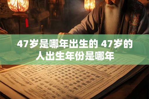 47岁是哪年出生的 47岁的人出生年份是哪年