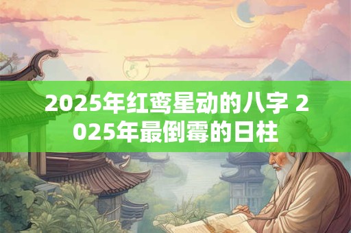 2025年红鸾星动的八字 2025年最倒霉的日柱