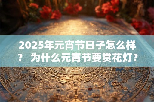 2025年元宵节日子怎么样？ 为什么元宵节要赏花灯？