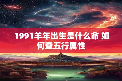 1991羊年出生是什么命 如何查五行属性