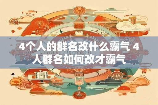 4个人的群名改什么霸气 4人群名如何改才霸气