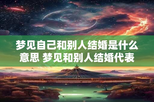梦见自己和别人结婚是什么意思 梦见和别人结婚代表什么