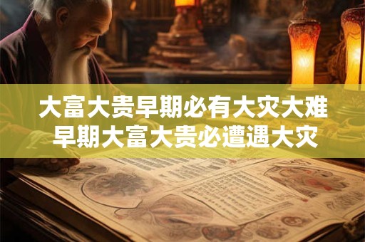 大富大贵早期必有大灾大难 早期大富大贵必遭遇大灾大难
