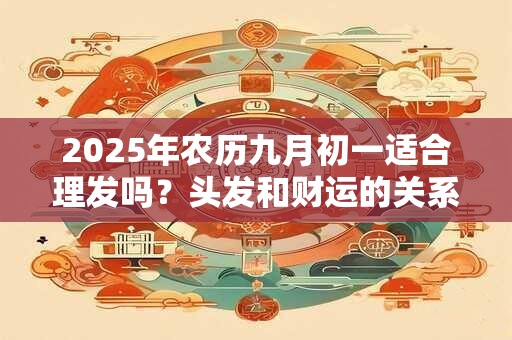 2025年农历九月初一适合理发吗？头发和财运的关系