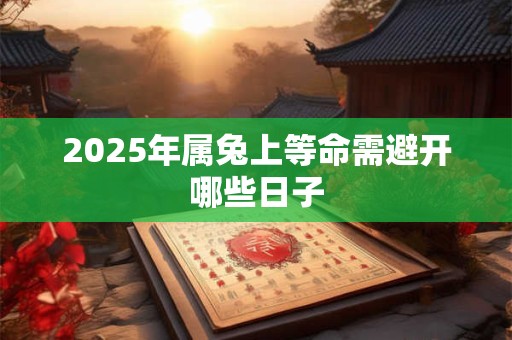 2025年属兔上等命需避开哪些日子 2025年属兔上等命需避开哪些日子