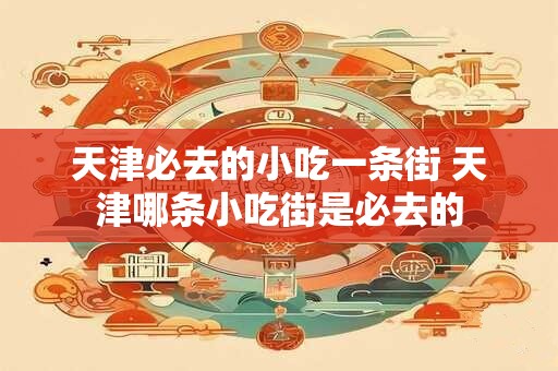 天津必去的小吃一条街 天津哪条小吃街是必去的