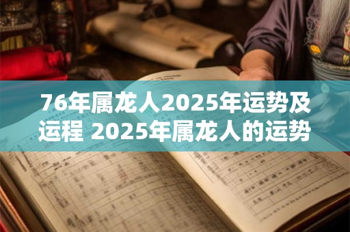 76年属龙人2025年运势及运程 2025年属龙人的运势和运程如何