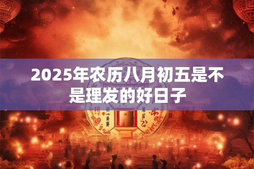 2025年农历八月初五是不是理发的好日子