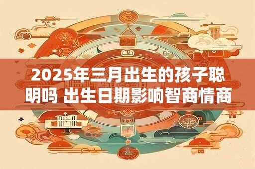 2025年三月出生的孩子聪明吗 出生日期影响智商情商