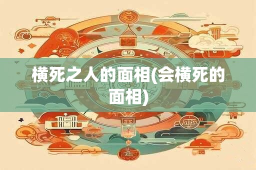 横死之人的面相(会横死的面相)