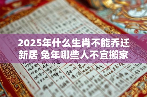 2025年什么生肖不能乔迁新居 兔年哪些人不宜搬家
