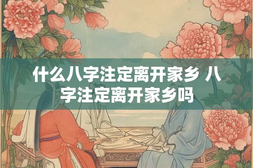 什么八字注定离开家乡 八字注定离开家乡吗