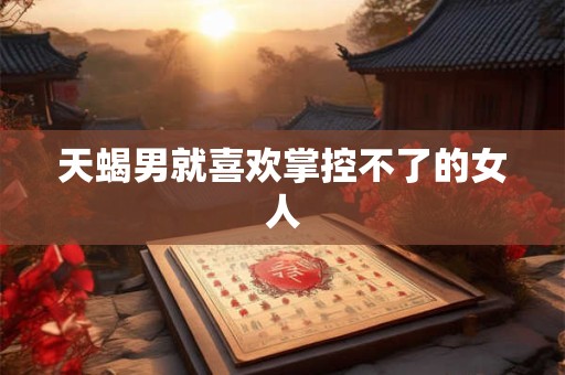 天蝎男就喜欢掌控不了的女人