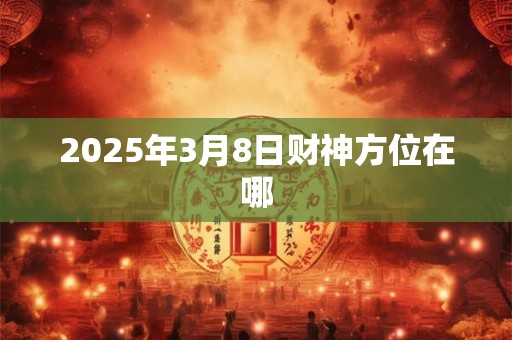 2025年3月8日财神方位在哪