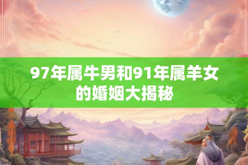 97年属牛男和91年属羊女的婚姻大揭秘