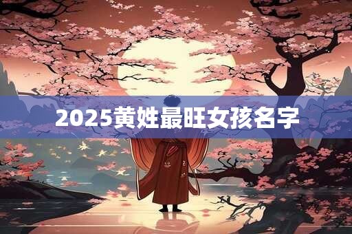 2025黄姓最旺女孩名字 2025黄姓最旺女孩名字