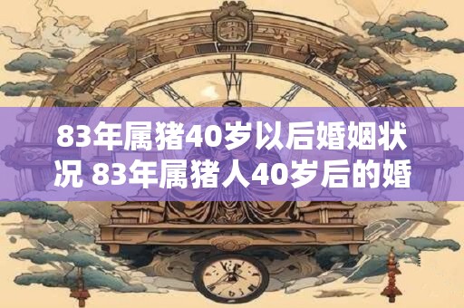 83年属猪40岁以后婚姻状况 83年属猪人40岁后的婚姻情况如何
