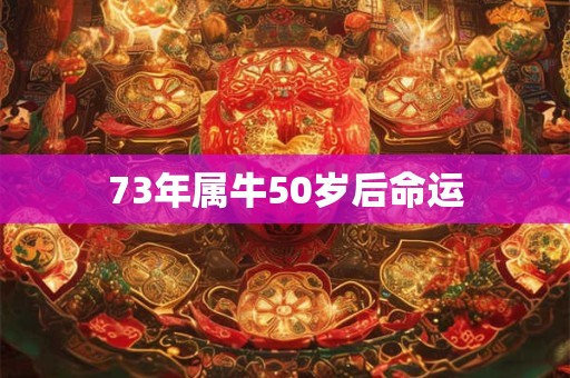 73年属牛50岁后命运 73年属牛50岁后命运