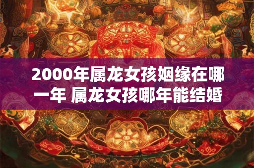 2000年属龙女孩姻缘在哪一年 属龙女孩哪年能结婚