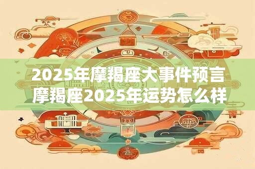 2025年摩羯座大事件预言 摩羯座2025年运势怎么样