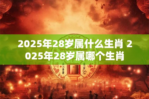 2025年28岁属什么生肖 2025年28岁属哪个生肖