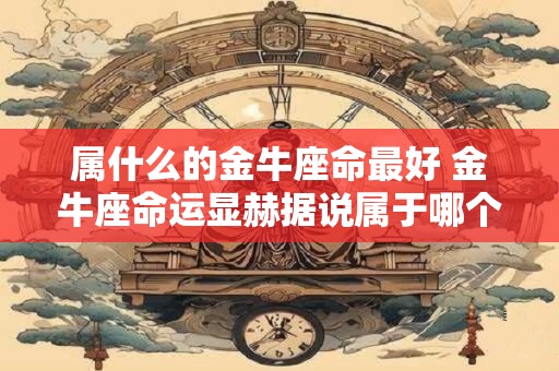 属什么的金牛座命最好 金牛座命运显赫据说属于哪个元素的金牛座命最好