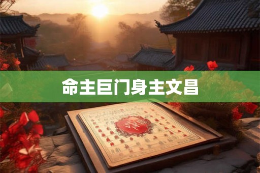 详细阅读:命主巨门身主文昌 命主巨门身主文昌