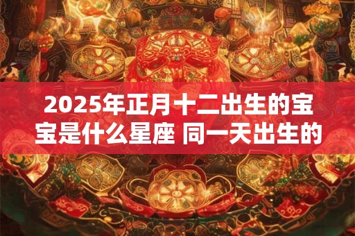 2025年正月十二出生的宝宝是什么星座 同一天出生的名人 2025年正月十二出生的宝宝是什么星座 同一天出生的名人
