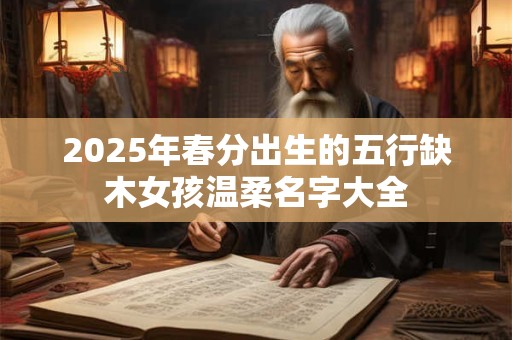 2025年春分出生的五行缺木女孩温柔名字大全