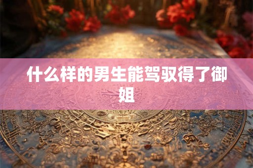 什么样的男生能驾驭得了御姐