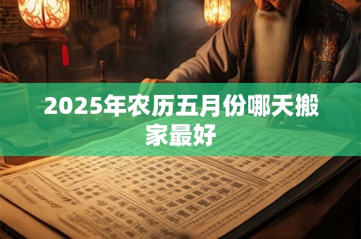 2025年农历五月份哪天搬家最好