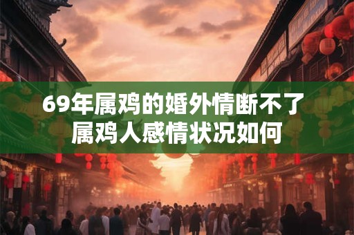 69年属鸡的婚外情断不了 属鸡人感情状况如何 69年属鸡的婚外情断不了 属鸡人感情状况如何