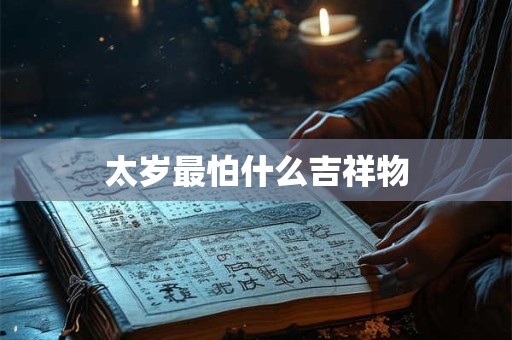 太岁最怕什么吉祥物 太岁最怕什么吉祥物