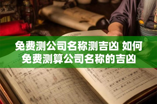 免费测公司名称测吉凶 如何免费测算公司名称的吉凶