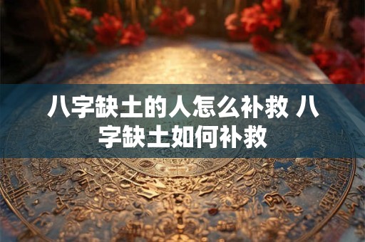 八字缺土的人怎么补救 八字缺土如何补救