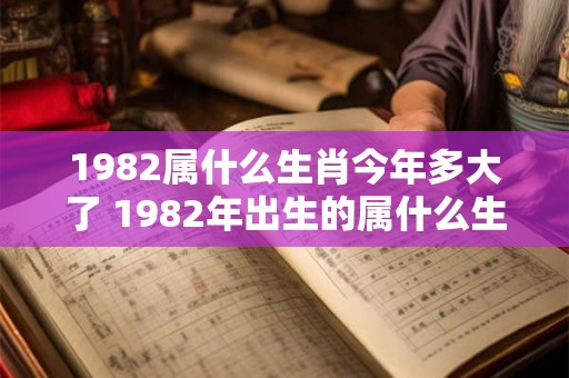 1982属什么生肖今年多大了 1982年出生的属什么生肖今年已经几岁了