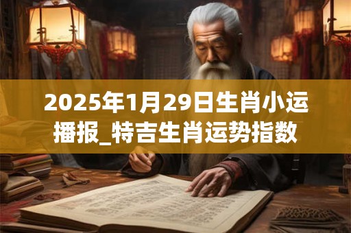 2025年1月29日生肖小运播报_特吉生肖运势指数