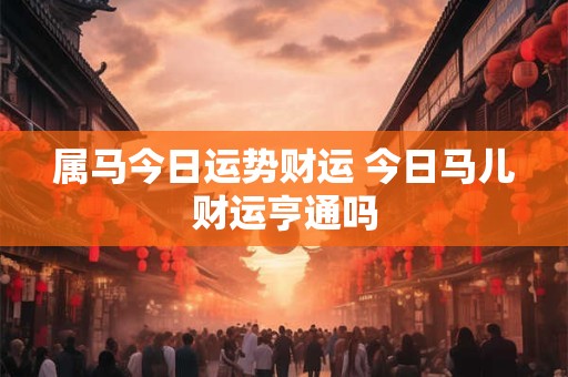 属马今日运势财运 今日马儿财运亨通吗